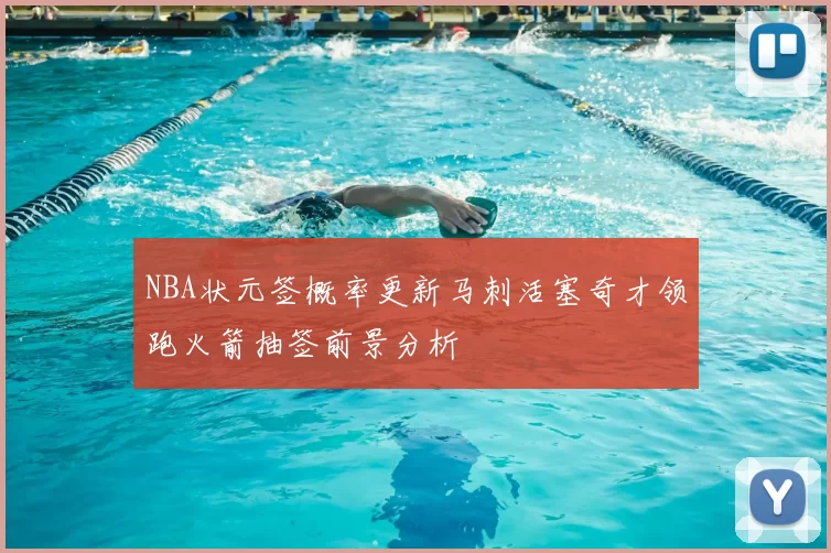 NBA状元签概率更新马刺活塞奇才领跑火箭抽签前景分析
