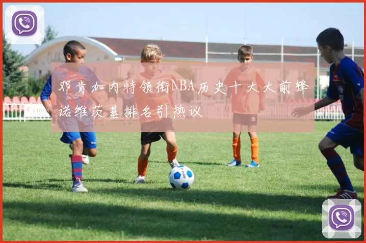 邓肯加内特领衔NBA历史十大大前锋诺维茨基排名引热议
