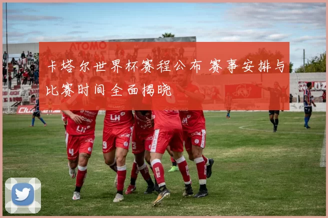 卡塔尔世界杯赛程公布 赛事安排与比赛时间全面揭晓