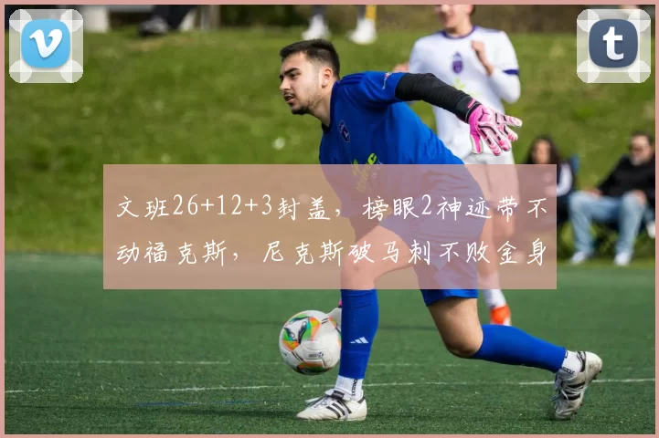文班26+12+3封盖，榜眼2神迹带不动福克斯，尼克斯破马刺不败金身