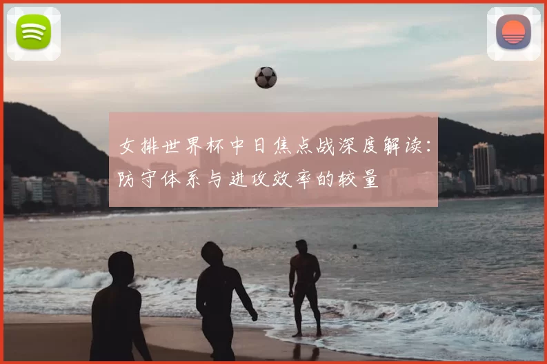 女排世界杯中日焦点战深度解读:防守体系与进攻效率的较量