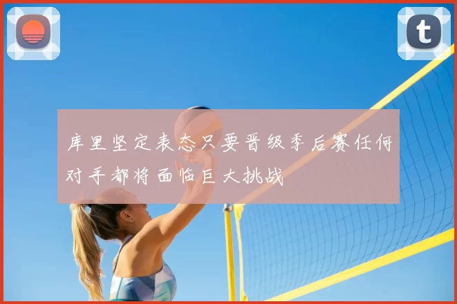 库里坚定表态只要晋级季后赛任何对手都将面临巨大挑战