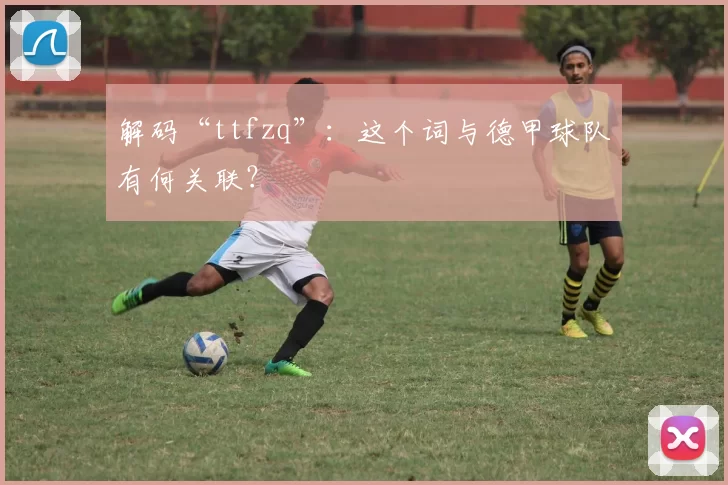 解码“ttfzq”:这个词与德甲球队有何关联?