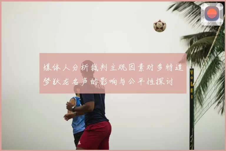 媒体人分析裁判主观因素对多特追梦狄龙名声的影响与公平性探讨