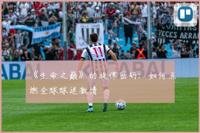 《生命之巅》的旋律密码:如何点燃全球球迷激情
