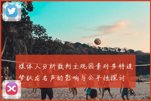 媒体人分析裁判主观因素对多特追梦狄龙名声的影响与公平性探讨