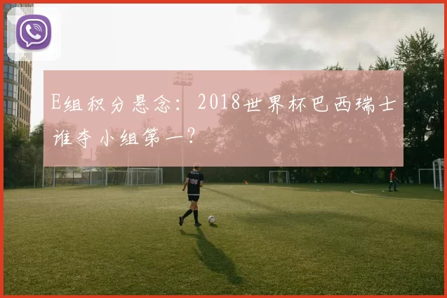 E组积分悬念:2018世界杯巴西瑞士谁夺小组第一?