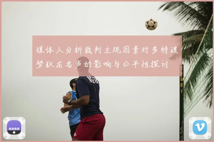 媒体人分析裁判主观因素对多特追梦狄龙名声的影响与公平性探讨