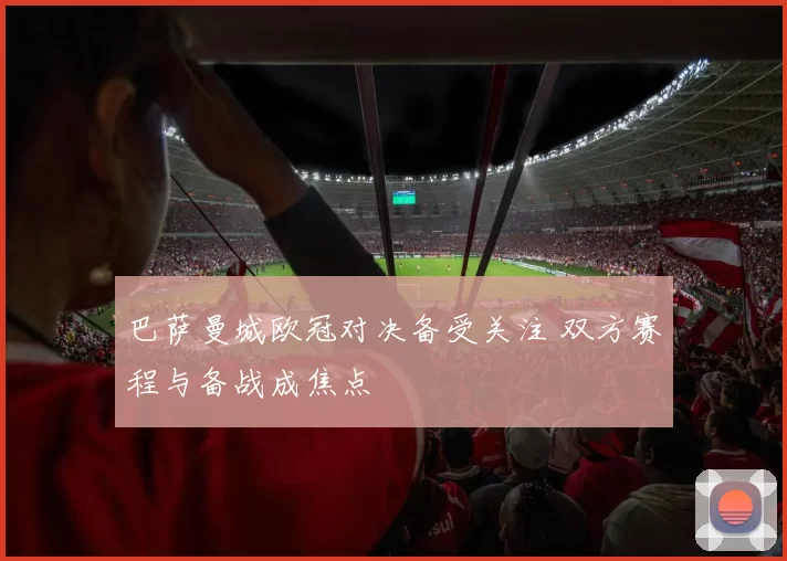 巴萨曼城欧冠对决备受关注 双方赛程与备战成焦点