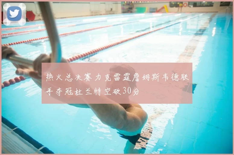热火总决赛力克雷霆詹姆斯韦德联手夺冠杜兰特空砍30分