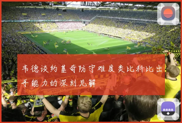 韦德谈约基奇防守难度类比科比出手能力的深刻见解