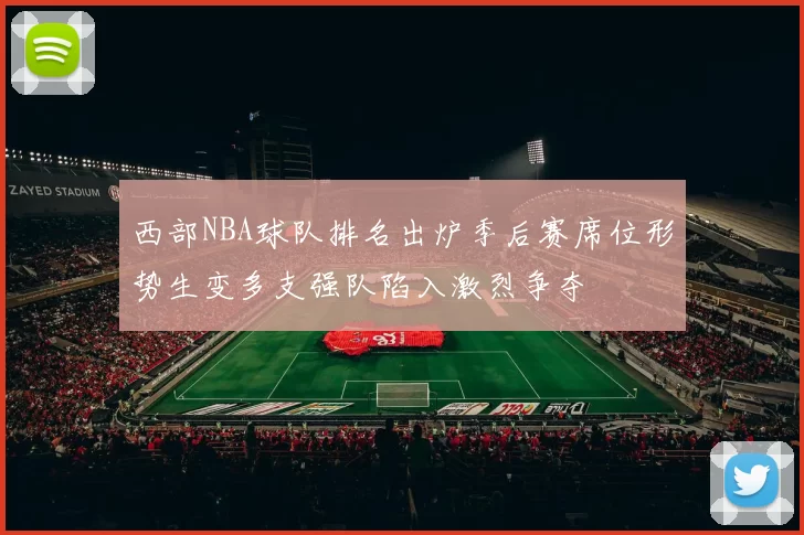 西部NBA球队排名出炉季后赛席位形势生变多支强队陷入激烈争夺