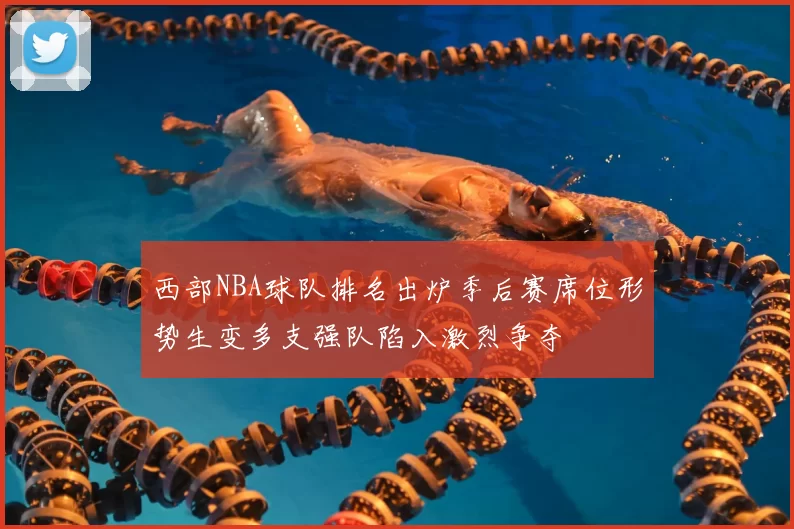 西部NBA球队排名出炉季后赛席位形势生变多支强队陷入激烈争夺