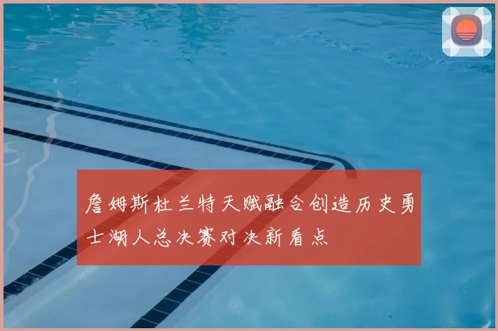 詹姆斯杜兰特天赋融合创造历史勇士湖人总决赛对决新看点