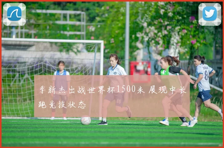 季新杰出战世界杯1500米 展现中长跑竞技状态