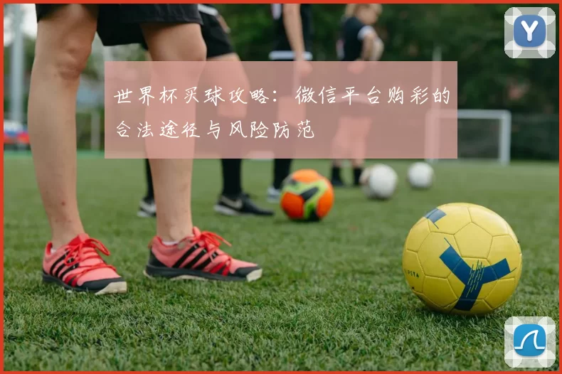 世界杯买球攻略:微信平台购彩的合法途径与风险防范