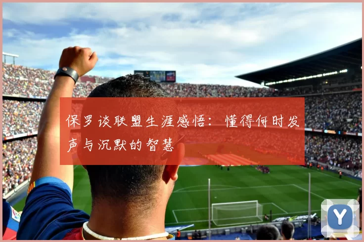 保罗谈联盟生涯感悟：懂得何时发声与沉默的智慧