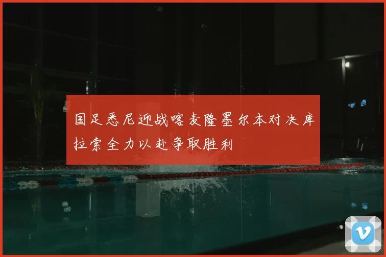 国足悉尼迎战喀麦隆墨尔本对决库拉索全力以赴争取胜利