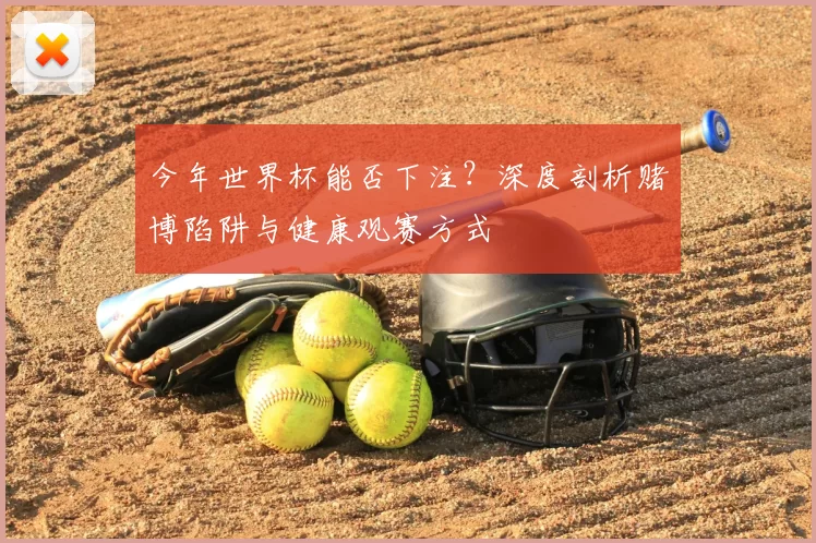 今年世界杯能否下注？深度剖析赌博陷阱与健康观赛方式