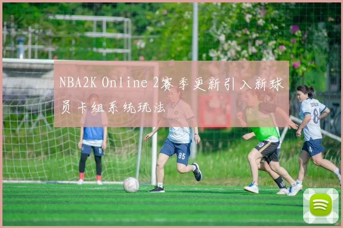 NBA2K Online 2赛季更新引入新球员卡组系统玩法