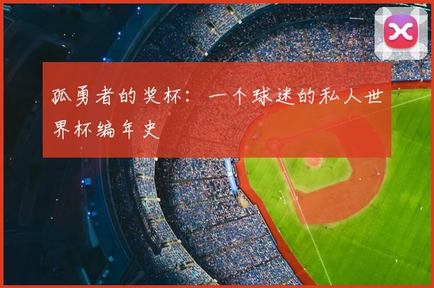 孤勇者的奖杯:一个球迷的私人世界杯编年史