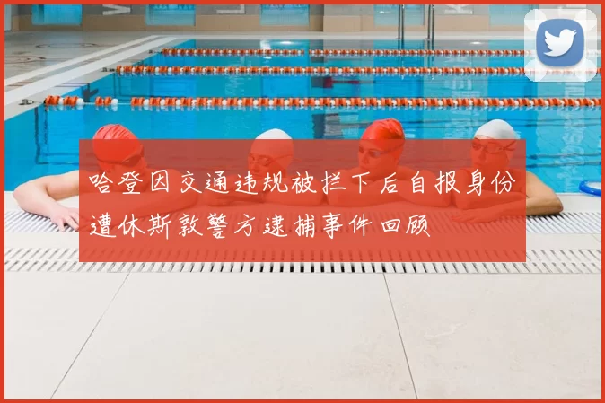 哈登因交通违规被拦下后自报身份遭休斯敦警方逮捕事件回顾