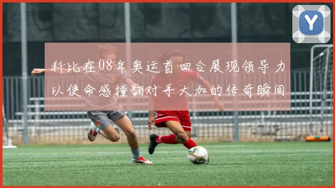 科比在08年奥运首回合展现领导力以使命感撞翻对手大加的传奇瞬间