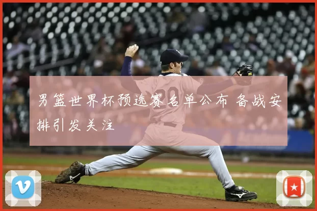 男篮世界杯预选赛名单公布 备战安排引发关注