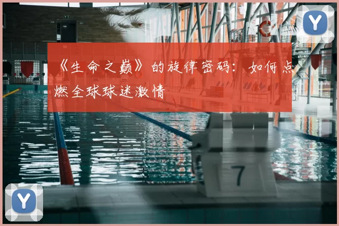 《生命之巅》的旋律密码:如何点燃全球球迷激情