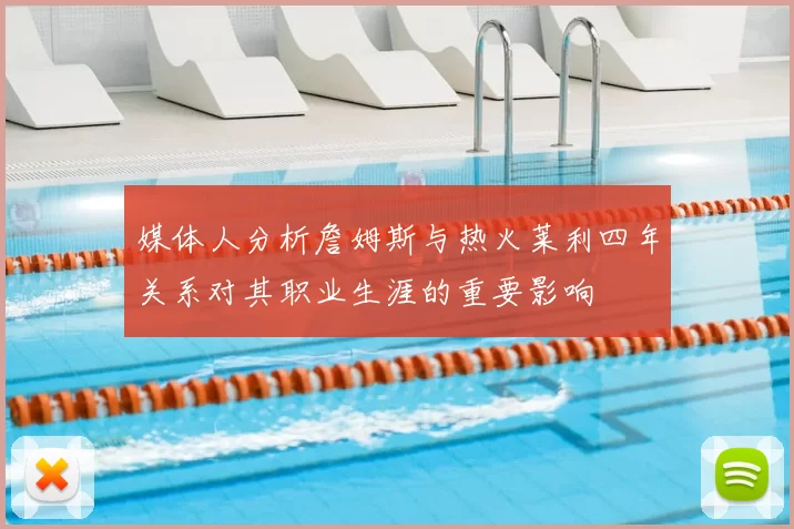 媒体人分析詹姆斯与热火莱利四年关系对其职业生涯的重要影响