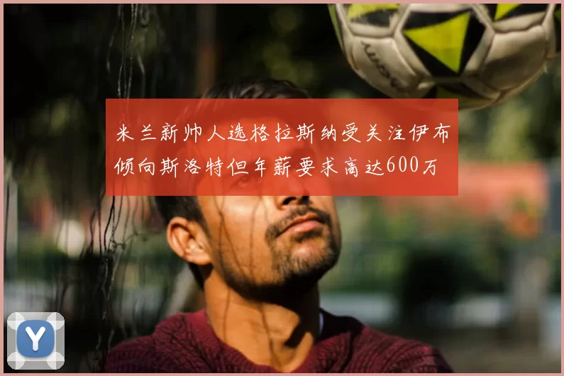 米兰新帅人选格拉斯纳受关注伊布倾向斯洛特但年薪要求高达600万