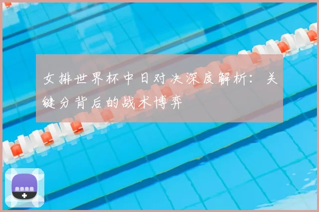女排世界杯中日对决深度解析：关键分背后的战术博弈