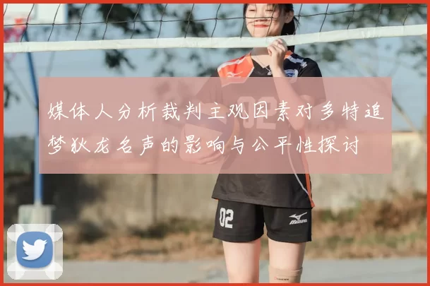 媒体人分析裁判主观因素对多特追梦狄龙名声的影响与公平性探讨