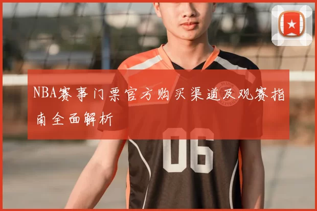 NBA赛事门票官方购买渠道及观赛指南全面解析