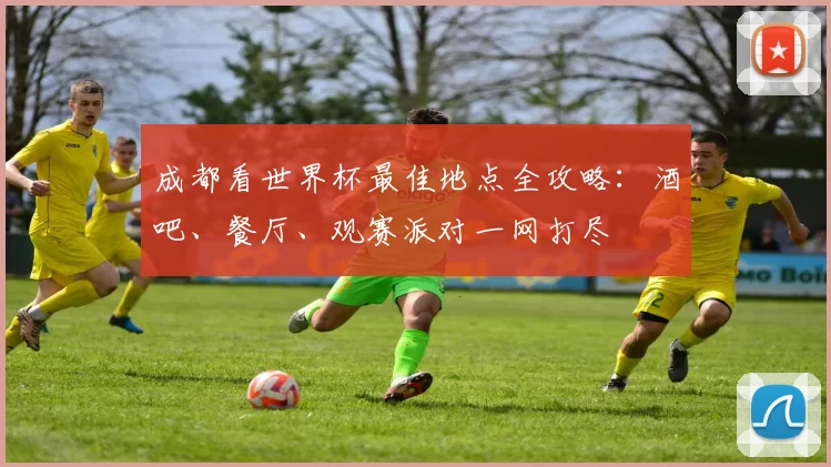 成都看世界杯最佳地点全攻略:酒吧、餐厅、观赛派对一网打尽