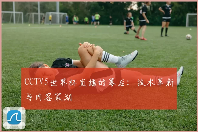 CCTV5世界杯直播的幕后:技术革新与内容策划