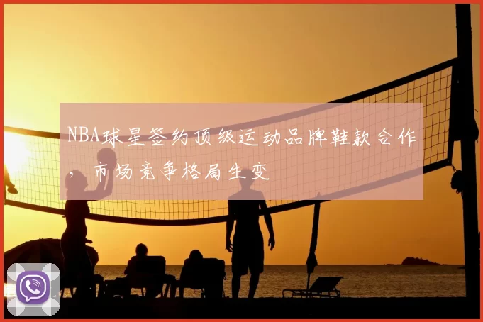 NBA球星签约顶级运动品牌鞋款合作,市场竞争格局生变
