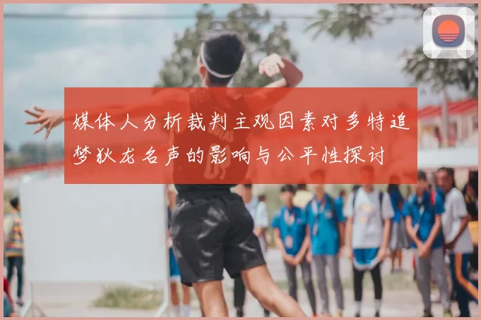媒体人分析裁判主观因素对多特追梦狄龙名声的影响与公平性探讨