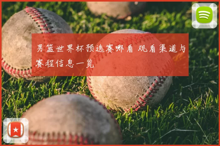 男篮世界杯预选赛哪看 观看渠道与赛程信息一览
