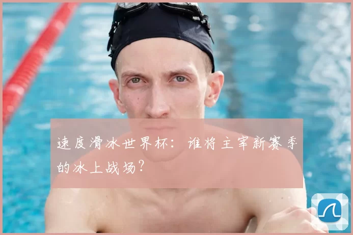 速度滑冰世界杯：谁将主宰新赛季的冰上战场？