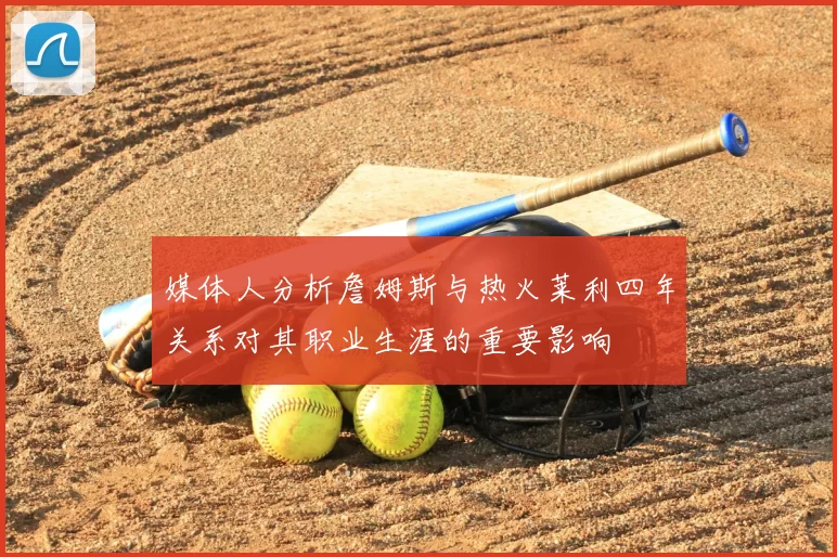 媒体人分析詹姆斯与热火莱利四年关系对其职业生涯的重要影响