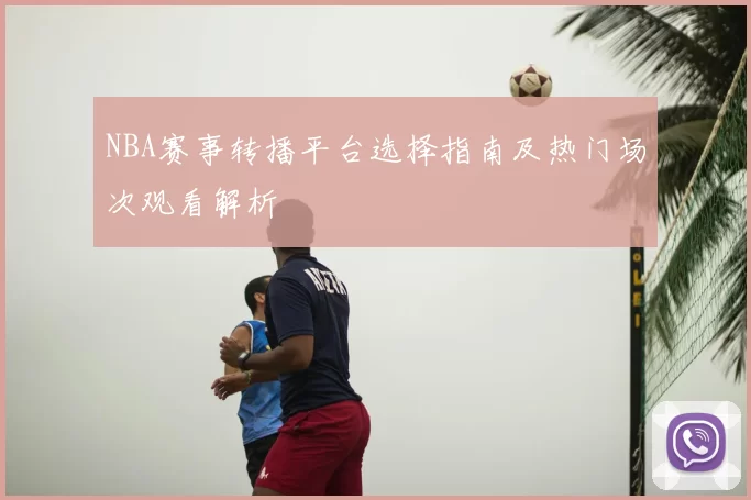 NBA赛事转播平台选择指南及热门场次观看解析
