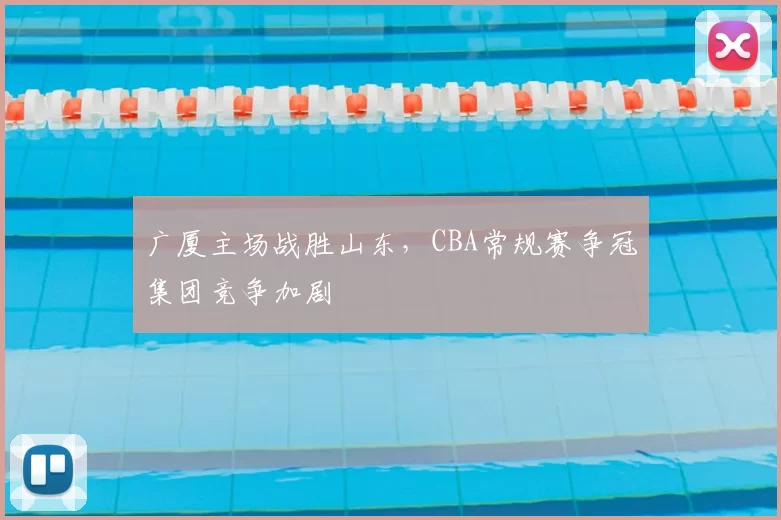 广厦主场战胜山东,CBA常规赛争冠集团竞争加剧