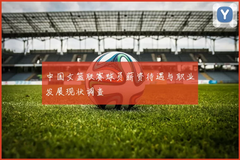 中国女篮联赛球员薪资待遇与职业发展现状调查