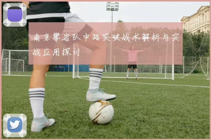 南京攀岩队中路突破战术解析与实战应用探讨