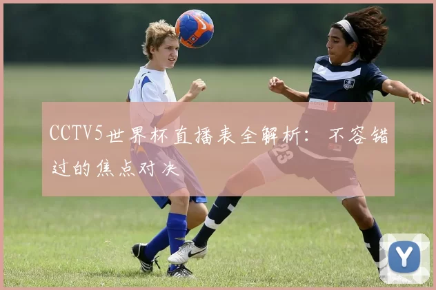 CCTV5世界杯直播表全解析:不容错过的焦点对决