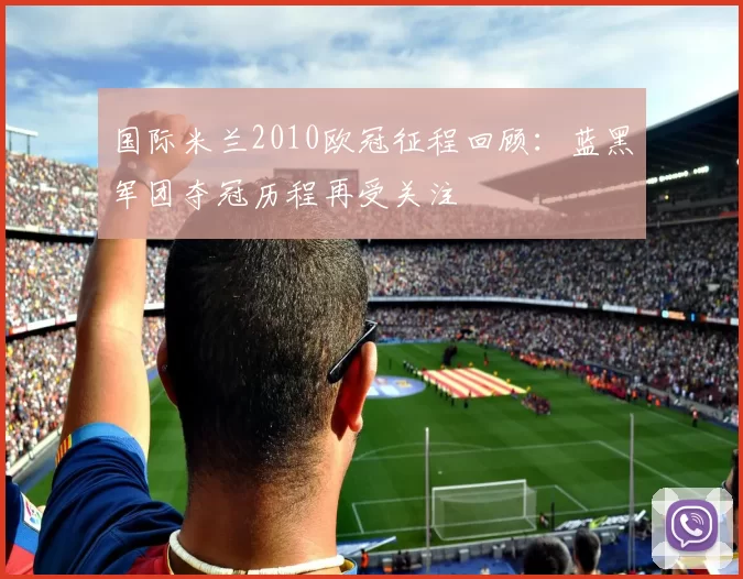 国际米兰2010欧冠征程回顾:蓝黑军团夺冠历程再受关注