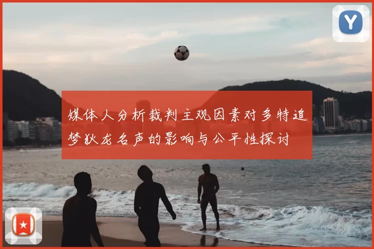 媒体人分析裁判主观因素对多特追梦狄龙名声的影响与公平性探讨
