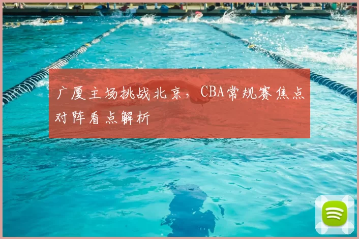 广厦主场挑战北京，CBA常规赛焦点对阵看点解析