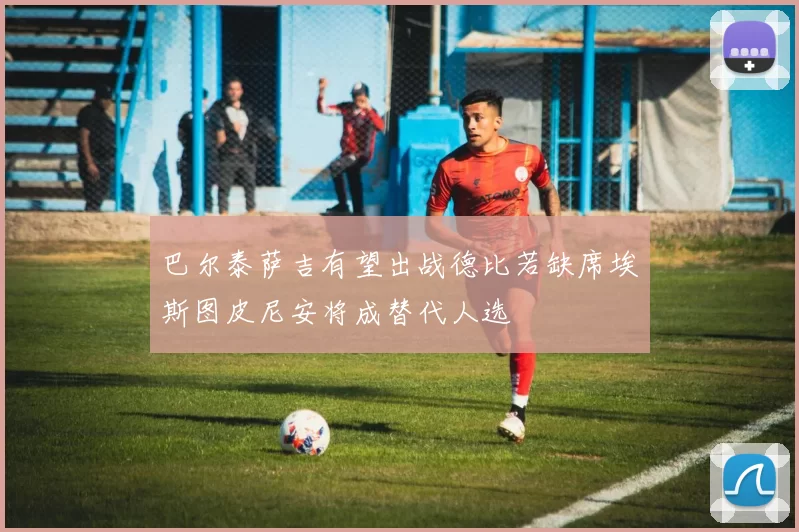 巴尔泰萨吉有望出战德比若缺席埃斯图皮尼安将成替代人选